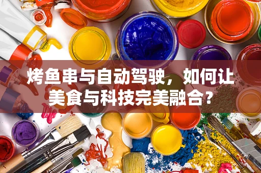烤鱼串与自动驾驶，如何让美食与科技完美融合？