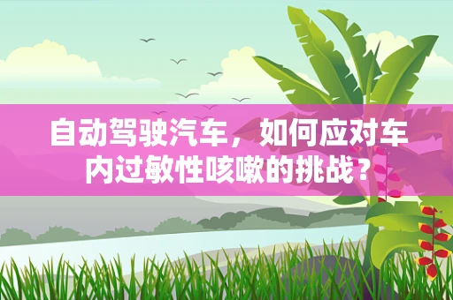 自动驾驶汽车，如何应对车内过敏性咳嗽的挑战？