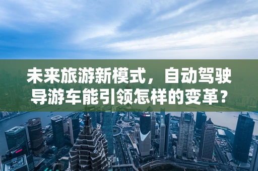 未来旅游新模式，自动驾驶导游车能引领怎样的变革？
