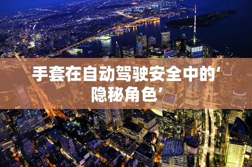手套在自动驾驶安全中的‘隐秘角色’