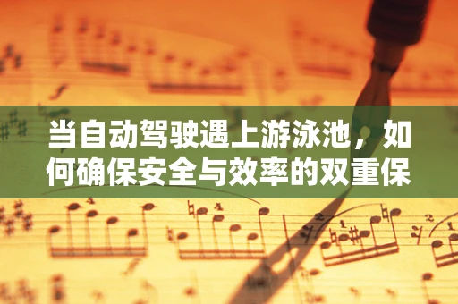 当自动驾驶遇上游泳池，如何确保安全与效率的双重保障？