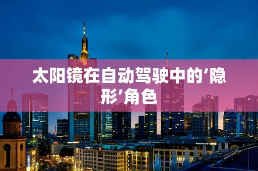 太阳镜在自动驾驶中的‘隐形’角色