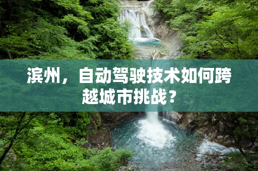 滨州，自动驾驶技术如何跨越城市挑战？
