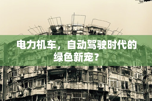 电力机车，自动驾驶时代的绿色新宠？