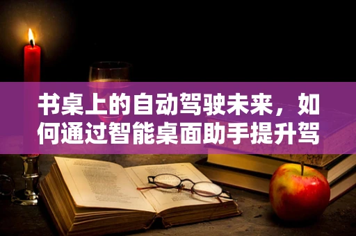 书桌上的自动驾驶未来，如何通过智能桌面助手提升驾驶安全？