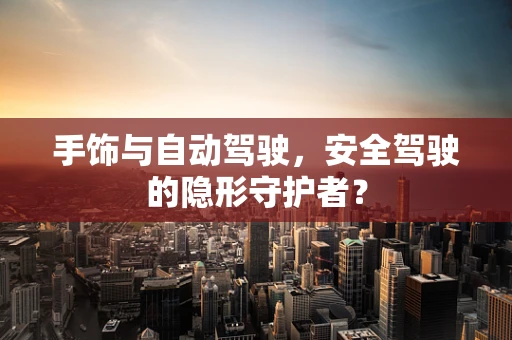 手饰与自动驾驶，安全驾驶的隐形守护者？