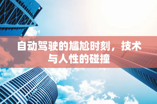 自动驾驶的尴尬时刻，技术与人性的碰撞