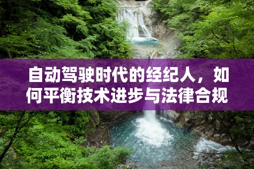 自动驾驶时代的经纪人，如何平衡技术进步与法律合规？