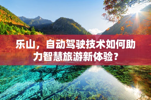 乐山，自动驾驶技术如何助力智慧旅游新体验？