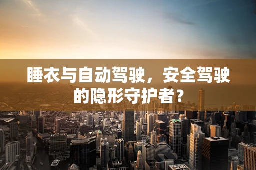 睡衣与自动驾驶，安全驾驶的隐形守护者？
