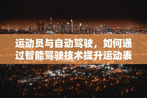 运动员与自动驾驶，如何通过智能驾驶技术提升运动表现？