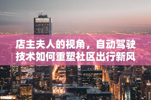 店主夫人的视角，自动驾驶技术如何重塑社区出行新风貌？