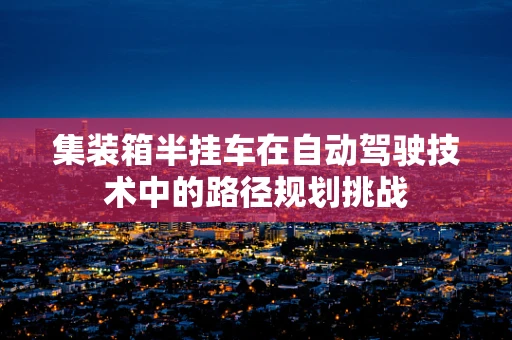 集装箱半挂车在自动驾驶技术中的路径规划挑战