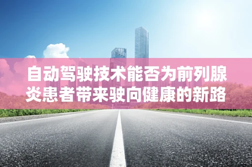 自动驾驶技术能否为前列腺炎患者带来驶向健康的新路径？