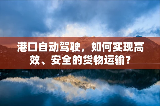 港口自动驾驶，如何实现高效、安全的货物运输？