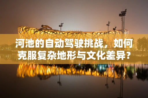 河池的自动驾驶挑战，如何克服复杂地形与文化差异？