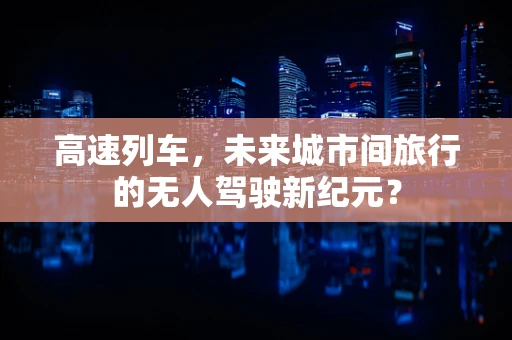 高速列车，未来城市间旅行的无人驾驶新纪元？