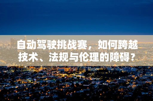 自动驾驶挑战赛，如何跨越技术、法规与伦理的障碍？
