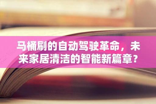 马桶刷的自动驾驶革命，未来家居清洁的智能新篇章？
