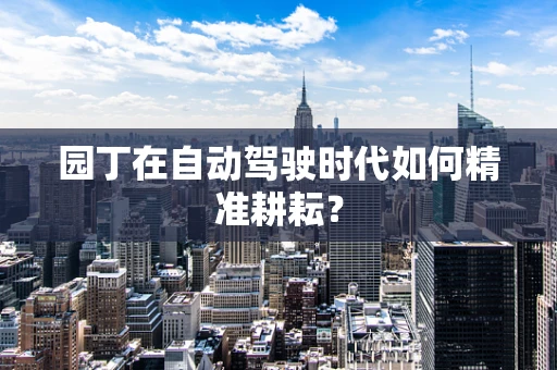 园丁在自动驾驶时代如何精准耕耘？
