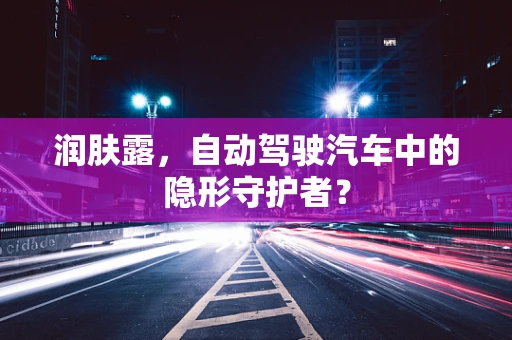 润肤露，自动驾驶汽车中的隐形守护者？