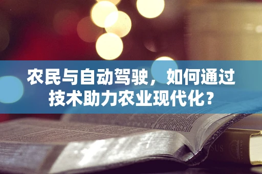 农民与自动驾驶，如何通过技术助力农业现代化？