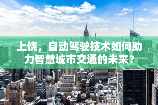 上饶，自动驾驶技术如何助力智慧城市交通的未来？