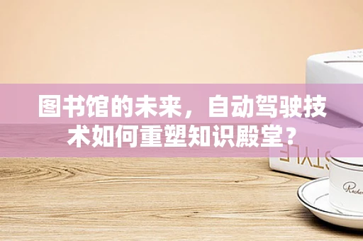 图书馆的未来，自动驾驶技术如何重塑知识殿堂？