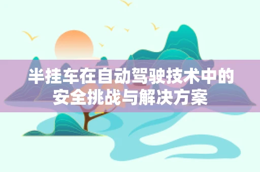 半挂车在自动驾驶技术中的安全挑战与解决方案