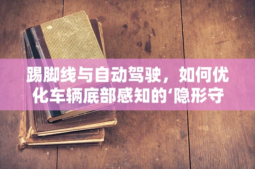 踢脚线与自动驾驶，如何优化车辆底部感知的‘隐形守护者’？
