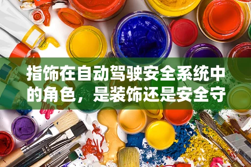 指饰在自动驾驶安全系统中的角色，是装饰还是安全守护者？