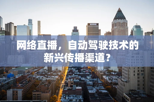 网络直播，自动驾驶技术的新兴传播渠道？