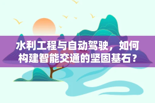 水利工程与自动驾驶，如何构建智能交通的坚固基石？