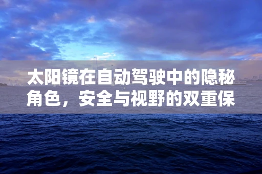 太阳镜在自动驾驶中的隐秘角色，安全与视野的双重保障？