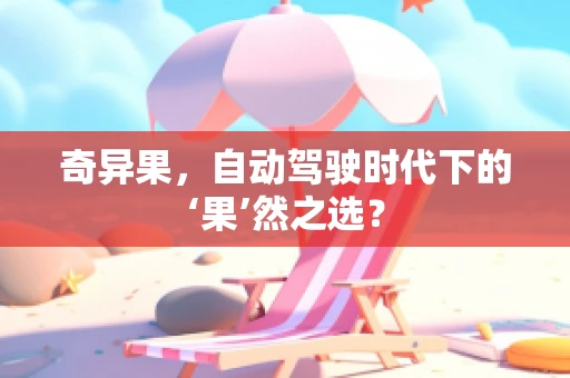 奇异果，自动驾驶时代下的‘果’然之选？