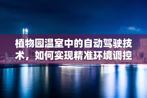 植物园温室中的自动驾驶技术，如何实现精准环境调控？