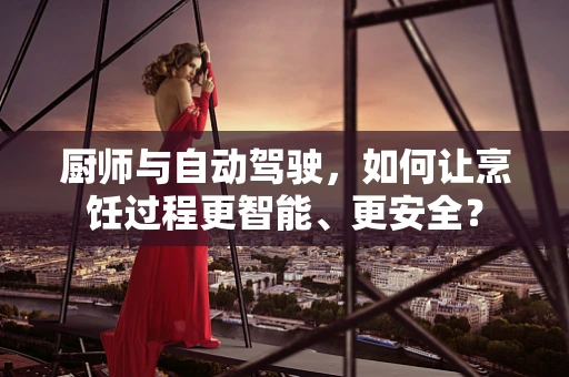 厨师与自动驾驶，如何让烹饪过程更智能、更安全？