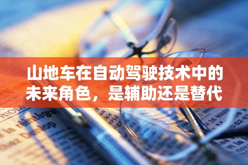 山地车在自动驾驶技术中的未来角色，是辅助还是替代？