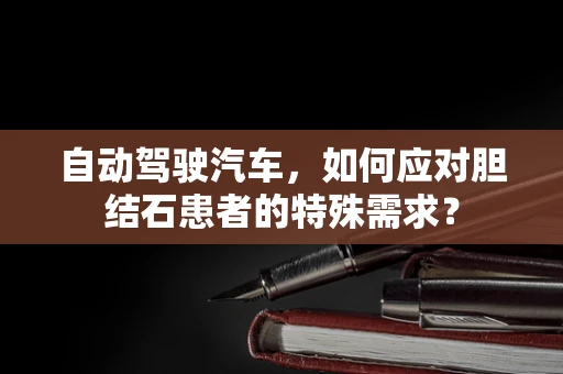 自动驾驶汽车，如何应对胆结石患者的特殊需求？