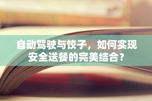 自动驾驶与饺子，如何实现安全送餐的完美结合？