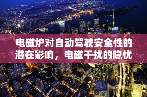 电磁炉对自动驾驶安全性的潜在影响，电磁干扰的隐忧