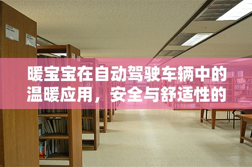 暖宝宝在自动驾驶车辆中的温暖应用，安全与舒适性的双重提升？
