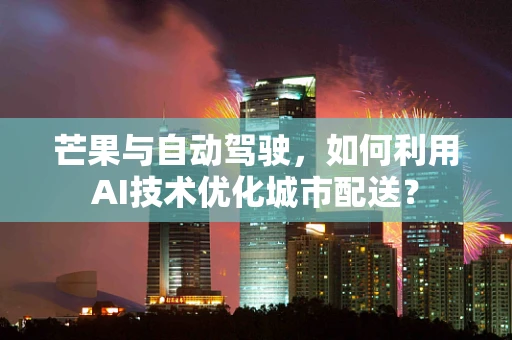 芒果与自动驾驶，如何利用AI技术优化城市配送？