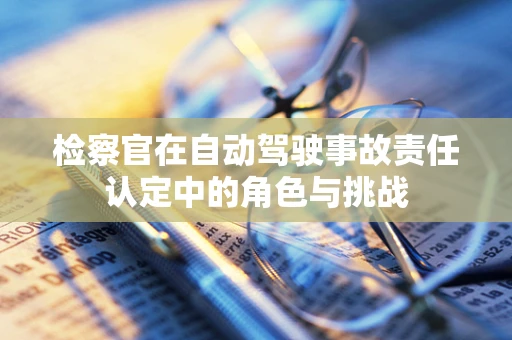 检察官在自动驾驶事故责任认定中的角色与挑战