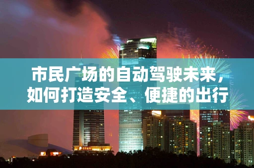 市民广场的自动驾驶未来，如何打造安全、便捷的出行体验？