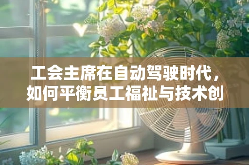 工会主席在自动驾驶时代，如何平衡员工福祉与技术创新？