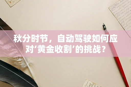秋分时节，自动驾驶如何应对‘黄金收割’的挑战？