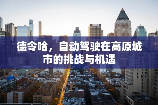 德令哈，自动驾驶在高原城市的挑战与机遇