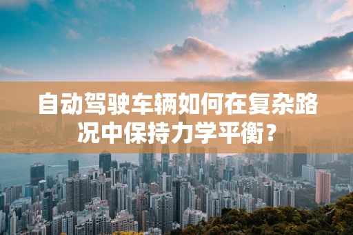 自动驾驶车辆如何在复杂路况中保持力学平衡？