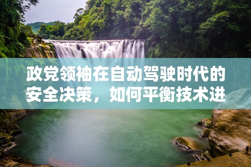 政党领袖在自动驾驶时代的安全决策，如何平衡技术进步与公众信任？